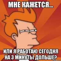 мне кажется… или я работаю сегодня на 3 минуты дольше?