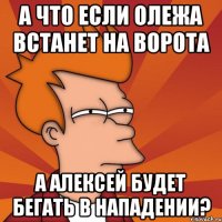 а что если олежа встанет на ворота а алексей будет бегать в нападении?