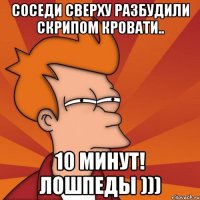 соседи сверху разбудили скрипом кровати.. 10 минут! лошпеды )))