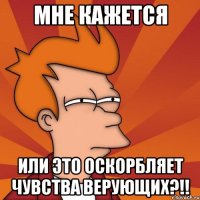 мне кажется или это оскорбляет чувства верующих?!!