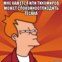 мне кажется или тихомиров может спокойноотпиздить тесака 