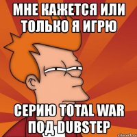 мне кажется или только я игрю серию total war под dubstep