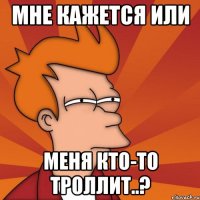 мне кажется или меня кто-то троллит..?