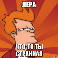 лера что-то ты странная