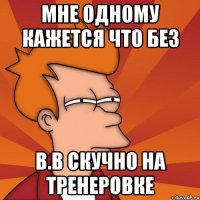 мне одному кажется что без в.в скучно на тренеровке