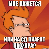 мне кажется или на сд пиарят прохора?