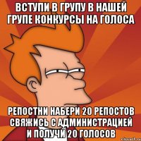 вступи в групу в нашей групе конкурсы на голоса репостни набери 20 репостов свяжись с администрацией и получи 20 голосов