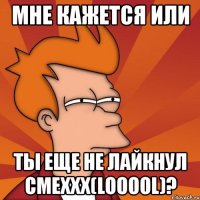 мне кажется или ты еще не лайкнул смеххх(looool)?