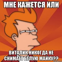 мне кажется или виталик никогда не снимает белую майку??