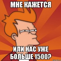 мне кажется или нас уже больше 1500?