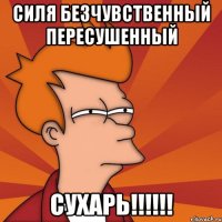 силя безчувственный пересушенный сухарь!!!