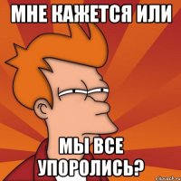 мне кажется или мы все упоролись?