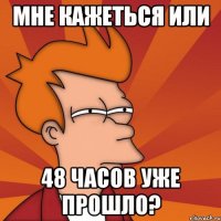 мне кажеться или 48 часов уже прошло?