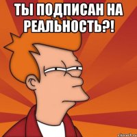 ты подписан на реальность?! 