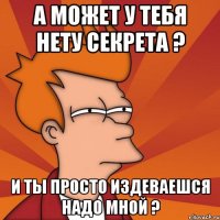 а может у тебя нету секрета ? и ты просто издеваешся надо мной ?