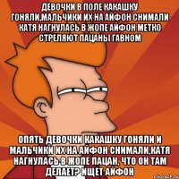 девочки в поле какашку гоняли,мальчики их на айфон снимали катя нагнулась в жопе айфон метко стреляют пацаны гавном опять девочки какашку гоняли и мальчики их на айфон снимали,катя нагнулась в жопе пацан, что он там делает? ищет айфон