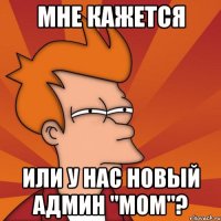 мне кажется или у нас новый админ "мом"?