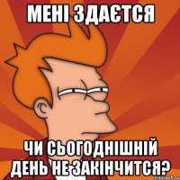 мені здаєтся чи сьогоднішній день не закінчится?