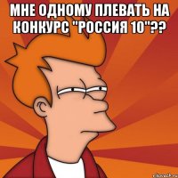 мне одному плевать на конкурс "россия 10"?? 