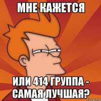 мне кажется или 414 группа - самая лучшая?