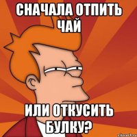 сначала отпить чай или откусить булку?