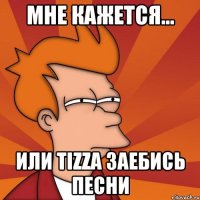 мне кажется... или tizzа заебись песни