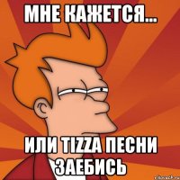 мне кажется... или tizzа песни заебись