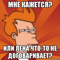 мне кажется? или лена что-то не договаривает?