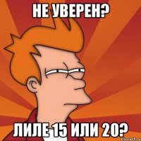 не уверен? лиле 15 или 20?