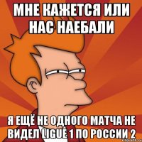 мне кажется или нас наебали я ещё не одного матча не видел ligue 1 по россии 2