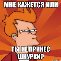 мне кажется или ты не принес шнурки?