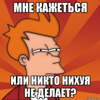 мне кажеться или никто нихуя не делает?