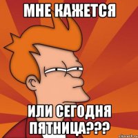 мне кажется или сегодня пятница???