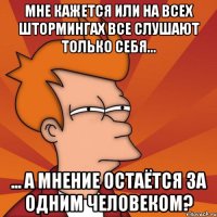 мне кажется или на всех штормингах все слушают только себя... ... а мнение остаётся за одним человеком?