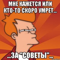 мне кажется или кто-то скоро умрет... ...за "советы"...