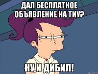 дал бесплатное объявление на тиу? ну и дибил!