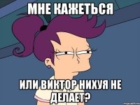 мне кажеться или виктор нихуя не делает?