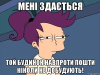 мені здається той будинок навпроти пошти ніколи не добудують!