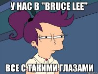 у нас в "bruce lee" все с такими глазами