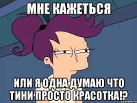 мне кажеться или я одна думаю что тини просто красотка!?