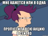 мне кажется или я одна пропустила всю акцию в centro