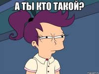 а ты кто такой? 