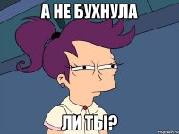 а не бухнула ли ты?