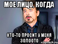 мое лицо, когда кто-то просит у меня золоото