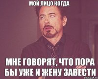 Мой лицо когда мне говорят, что пора бы уже и жену завести