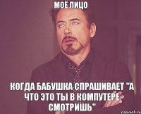 моё лицо когда бабушка спрашивает "а что это ты в компутере смотришь"