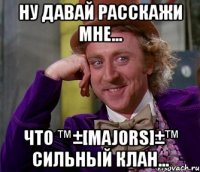 ну давай расскажи мне... что ™±[majors]±™ сильный клан...