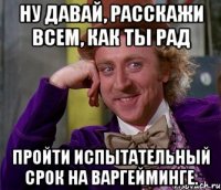 ну давай, расскажи всем, как ты рад пройти испытательный срок на варгейминге.