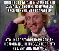 конечно не бегаешь за мной, и не думаешь обо мне, подумаешь весь день на моей странице. это чисто чтобы поржать, ты же лошадь, ну и убедиться, что не думаешь обо мне.