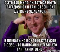 о это так мило пытаться быть загадочной и таинственной, детка не здавайся. и плевать на все 1000 статусов о себе, что написаны у тебя. это так таинствено.